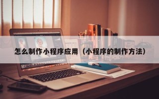 湘西怎么制作小程序应用（小程序的制作方法）