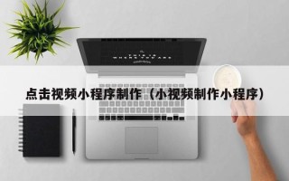 湘西点击视频小程序制作（小视频制作小程序）