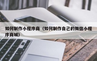 湘西如何制作小程序商（如何制作自己的微信小程序商城）